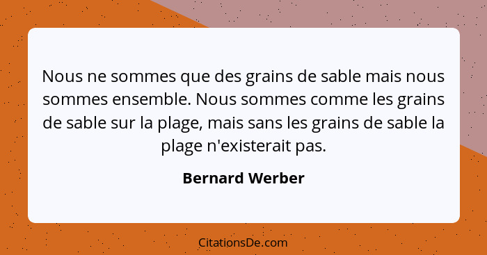 Nous ne sommes que des grains de sable mais nous sommes ensemble. Nous sommes comme les grains de sable sur la plage, mais sans les g... - Bernard Werber