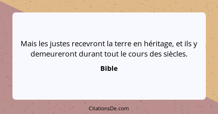 Mais les justes recevront la terre en héritage, et ils y demeureront durant tout le cours des siècles.... - Bible