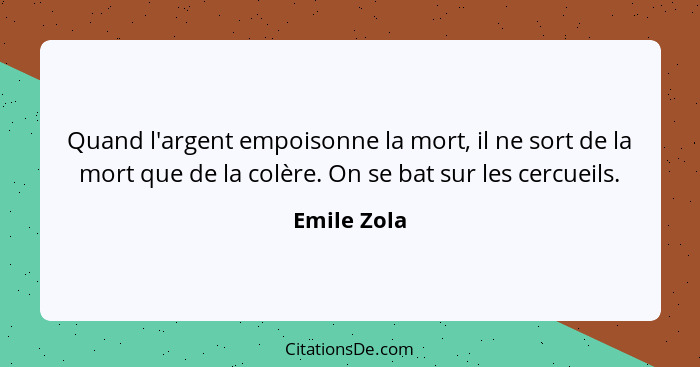 Quand l'argent empoisonne la mort, il ne sort de la mort que de la colère. On se bat sur les cercueils.... - Emile Zola