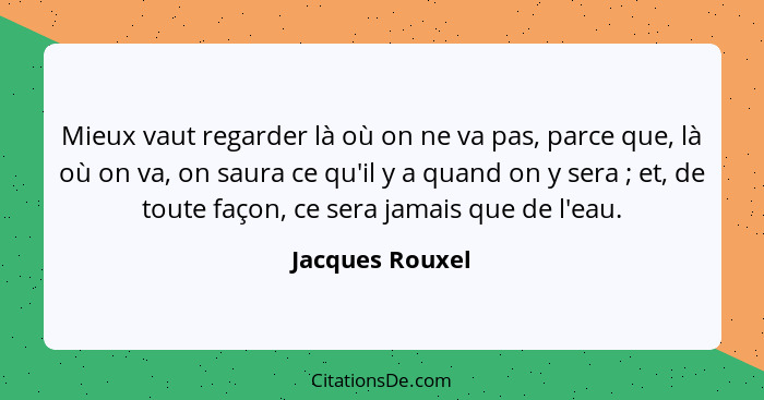 Mieux vaut regarder là où on ne va pas, parce que, là où on va, on saura ce qu'il y a quand on y sera ; et, de toute façon, ce s... - Jacques Rouxel