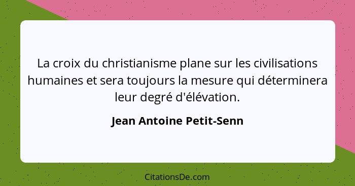 La croix du christianisme plane sur les civilisations humaines et sera toujours la mesure qui déterminera leur degré d'éléva... - Jean Antoine Petit-Senn