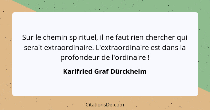 Sur le chemin spirituel, il ne faut rien chercher qui serait extraordinaire. L'extraordinaire est dans la profondeur de l'o... - Karlfried Graf Dürckheim