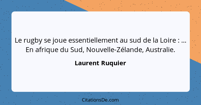 Le rugby se joue essentiellement au sud de la Loire : ... En afrique du Sud, Nouvelle-Zélande, Australie.... - Laurent Ruquier