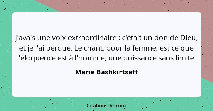 J'avais une voix extraordinaire : c'était un don de Dieu, et je l'ai perdue. Le chant, pour la femme, est ce que l'éloquence... - Marie Bashkirtseff