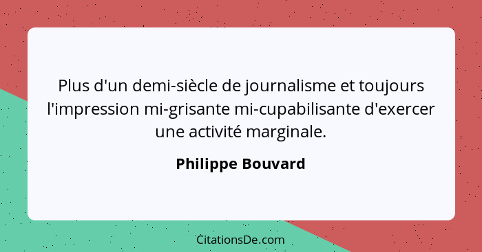 Plus d'un demi-siècle de journalisme et toujours l'impression mi-grisante mi-cupabilisante d'exercer une activité marginale.... - Philippe Bouvard