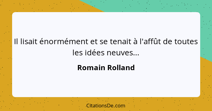 Il lisait énormément et se tenait à l'affût de toutes les idées neuves...... - Romain Rolland