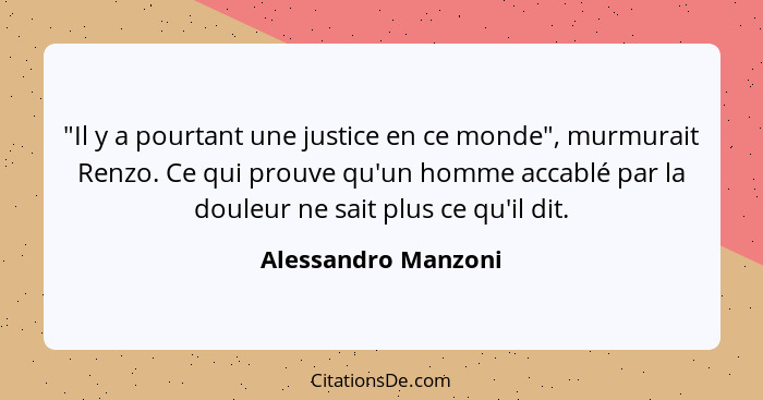 "Il y a pourtant une justice en ce monde", murmurait Renzo. Ce qui prouve qu'un homme accablé par la douleur ne sait plus ce qu'i... - Alessandro Manzoni