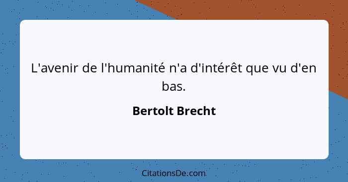 L'avenir de l'humanité n'a d'intérêt que vu d'en bas.... - Bertolt Brecht