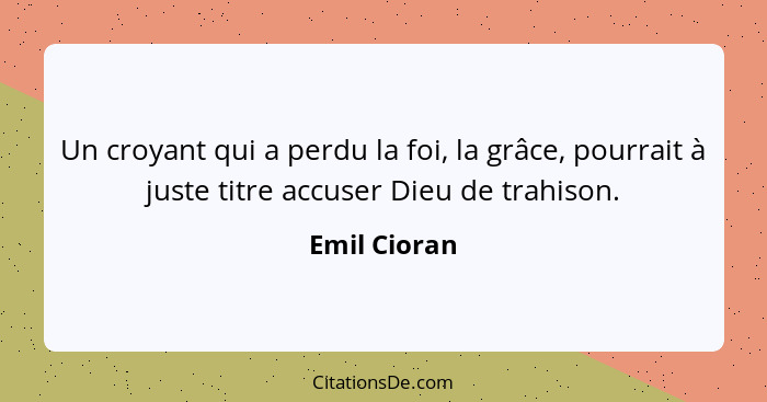 Un croyant qui a perdu la foi, la grâce, pourrait à juste titre accuser Dieu de trahison.... - Emil Cioran