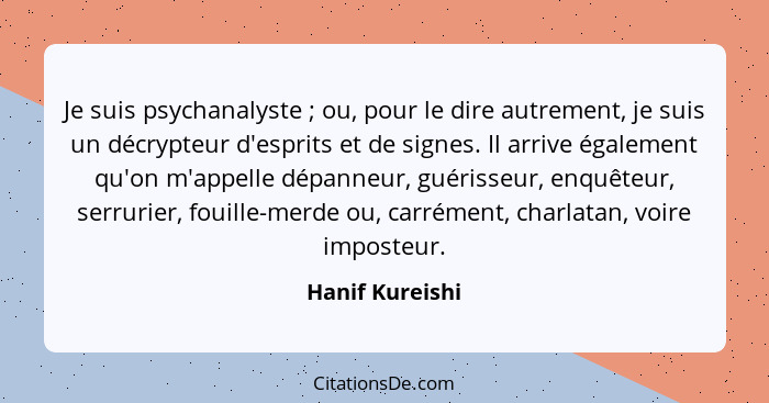 Je suis psychanalyste ; ou, pour le dire autrement, je suis un décrypteur d'esprits et de signes. Il arrive également qu'on m'ap... - Hanif Kureishi