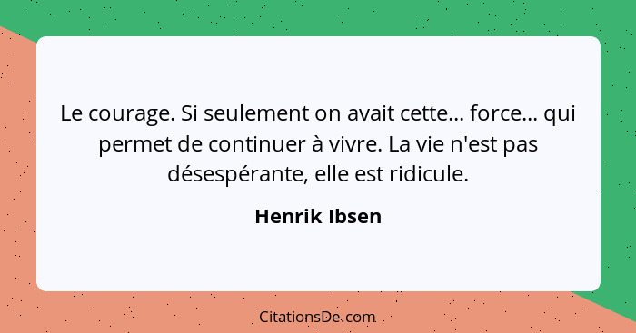 Le courage. Si seulement on avait cette... force... qui permet de continuer à vivre. La vie n'est pas désespérante, elle est ridicule.... - Henrik Ibsen