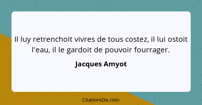 Il luy retrenchoit vivres de tous costez, il lui ostoit l'eau, il le gardoit de pouvoir fourrager.... - Jacques Amyot