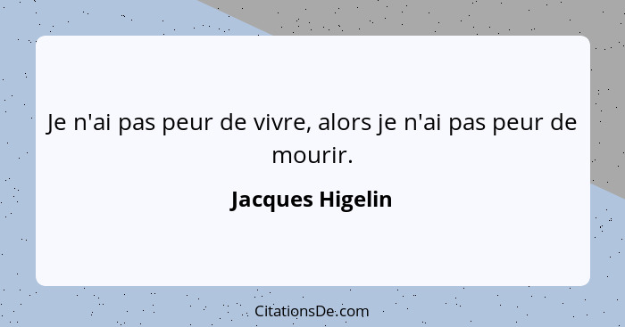 Je n'ai pas peur de vivre, alors je n'ai pas peur de mourir.... - Jacques Higelin