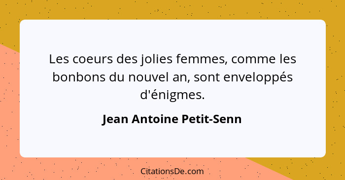 Les coeurs des jolies femmes, comme les bonbons du nouvel an, sont enveloppés d'énigmes.... - Jean Antoine Petit-Senn