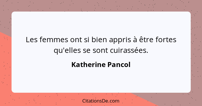 Les femmes ont si bien appris à être fortes qu'elles se sont cuirassées.... - Katherine Pancol