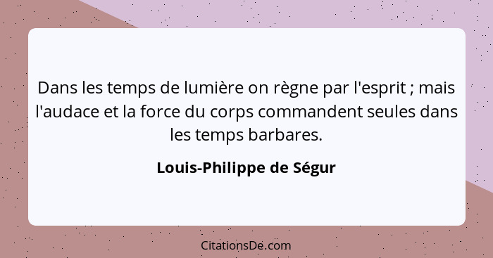 Dans les temps de lumière on règne par l'esprit ; mais l'audace et la force du corps commandent seules dans les temps b... - Louis-Philippe de Ségur