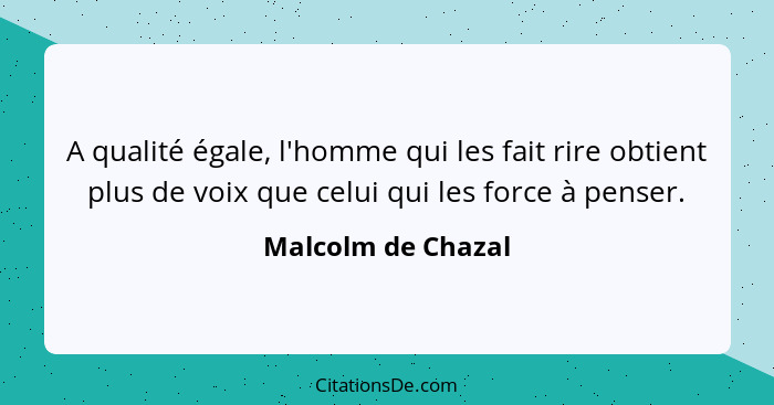 A qualité égale, l'homme qui les fait rire obtient plus de voix que celui qui les force à penser.... - Malcolm de Chazal