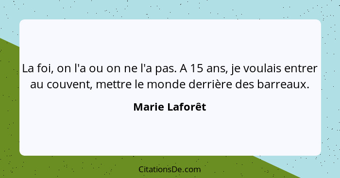La foi, on l'a ou on ne l'a pas. A 15 ans, je voulais entrer au couvent, mettre le monde derrière des barreaux.... - Marie Laforêt