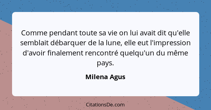 Comme pendant toute sa vie on lui avait dit qu'elle semblait débarquer de la lune, elle eut l'impression d'avoir finalement rencontré qu... - Milena Agus