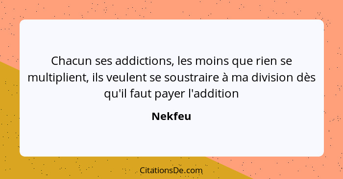 Chacun ses addictions, les moins que rien se multiplient, ils veulent se soustraire à ma division dès qu'il faut payer l'addition... - Nekfeu