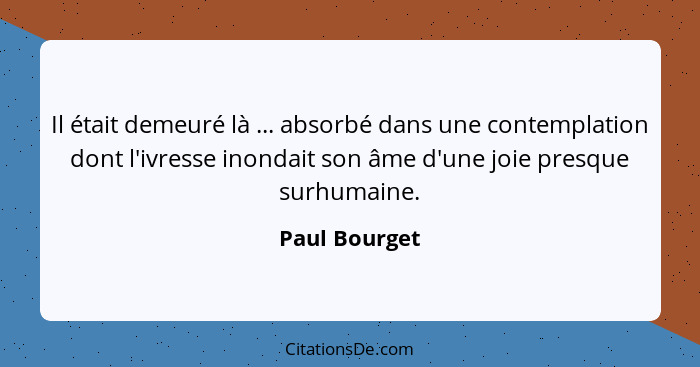 Il était demeuré là ... absorbé dans une contemplation dont l'ivresse inondait son âme d'une joie presque surhumaine.... - Paul Bourget