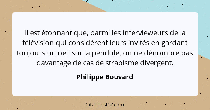 Il est étonnant que, parmi les intervieweurs de la télévision qui considèrent leurs invités en gardant toujours un oeil sur la pend... - Philippe Bouvard