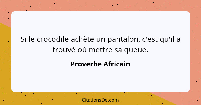 Si le crocodile achète un pantalon, c'est qu'il a trouvé où mettre sa queue.... - Proverbe Africain