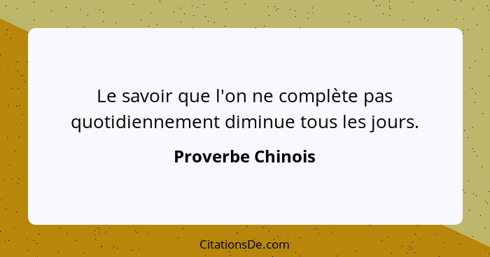 Le savoir que l'on ne complète pas quotidiennement diminue tous les jours.... - Proverbe Chinois