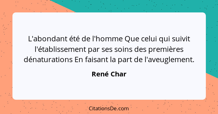 L'abondant été de l'homme Que celui qui suivit l'établissement par ses soins des premières dénaturations En faisant la part de l'aveugleme... - René Char