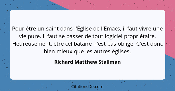 Pour être un saint dans l'Église de l'Emacs, il faut vivre une vie pure. Il faut se passer de tout logiciel propriétaire. H... - Richard Matthew Stallman