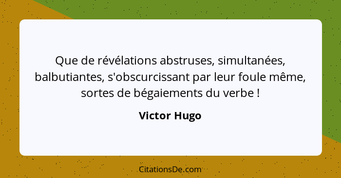 Que de révélations abstruses, simultanées, balbutiantes, s'obscurcissant par leur foule même, sortes de bégaiements du verbe !... - Victor Hugo