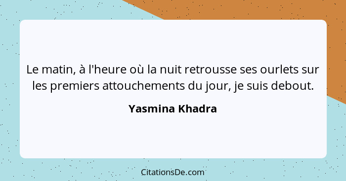 Le matin, à l'heure où la nuit retrousse ses ourlets sur les premiers attouchements du jour, je suis debout.... - Yasmina Khadra