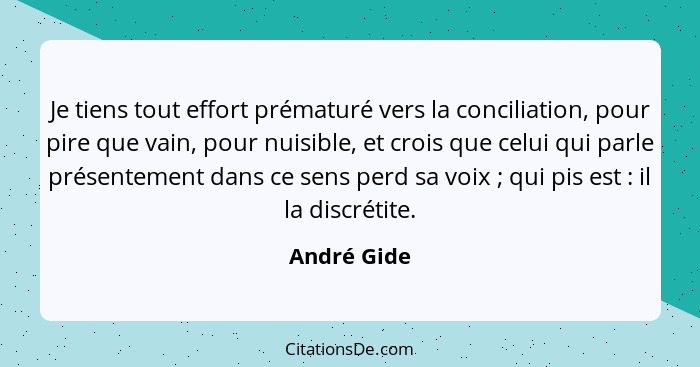 Je tiens tout effort prématuré vers la conciliation, pour pire que vain, pour nuisible, et crois que celui qui parle présentement dans ce... - André Gide