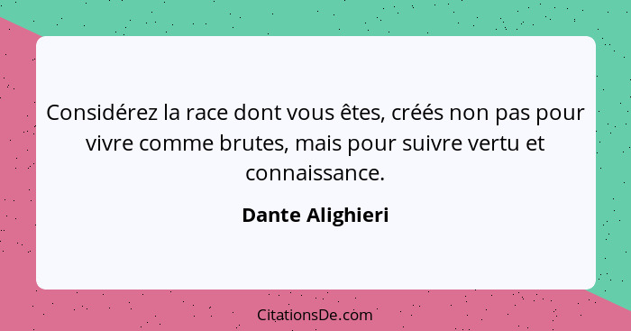 Considérez la race dont vous êtes, créés non pas pour vivre comme brutes, mais pour suivre vertu et connaissance.... - Dante Alighieri
