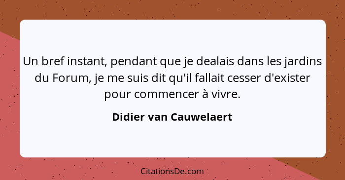 Un bref instant, pendant que je dealais dans les jardins du Forum, je me suis dit qu'il fallait cesser d'exister pour commence... - Didier van Cauwelaert