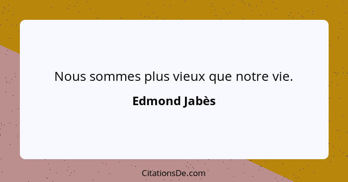 Nous sommes plus vieux que notre vie.... - Edmond Jabès