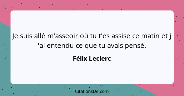 Je suis allé m'asseoir où tu t'es assise ce matin et j 'ai entendu ce que tu avais pensé.... - Félix Leclerc