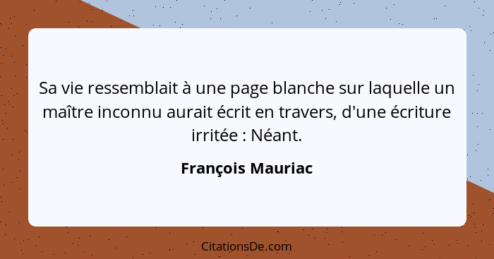Sa vie ressemblait à une page blanche sur laquelle un maître inconnu aurait écrit en travers, d'une écriture irritée : Néant.... - François Mauriac
