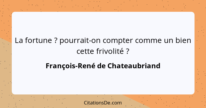 La fortune ? pourrait-on compter comme un bien cette frivolité ?... - François-René de Chateaubriand