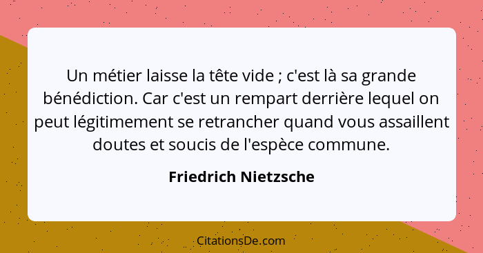 Un métier laisse la tête vide ; c'est là sa grande bénédiction. Car c'est un rempart derrière lequel on peut légitimement s... - Friedrich Nietzsche