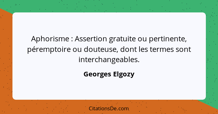 Aphorisme : Assertion gratuite ou pertinente, péremptoire ou douteuse, dont les termes sont interchangeables.... - Georges Elgozy