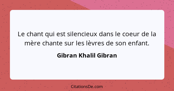 Le chant qui est silencieux dans le coeur de la mère chante sur les lèvres de son enfant.... - Gibran Khalil Gibran