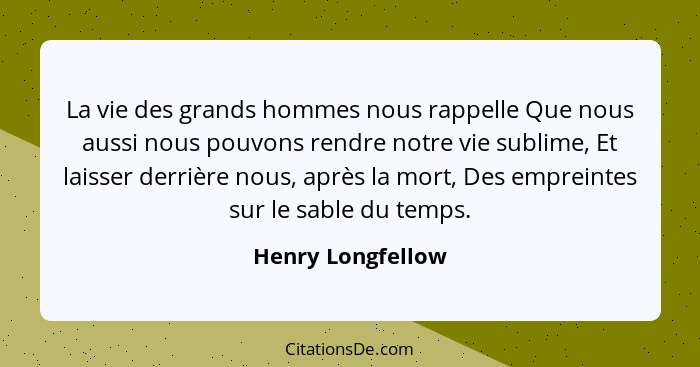 La vie des grands hommes nous rappelle Que nous aussi nous pouvons rendre notre vie sublime, Et laisser derrière nous, après la mor... - Henry Longfellow