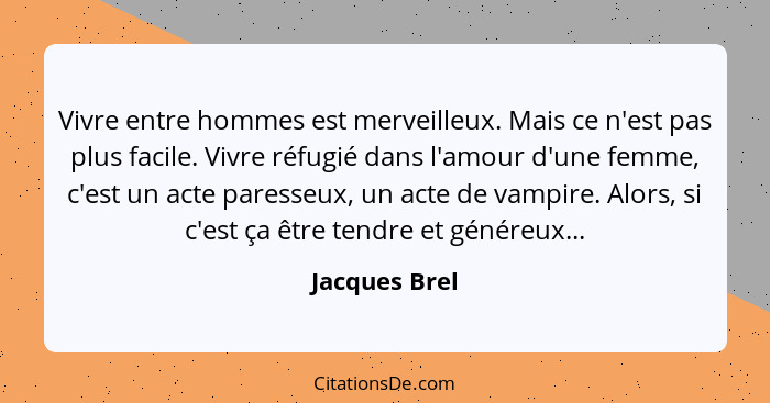 Vivre entre hommes est merveilleux. Mais ce n'est pas plus facile. Vivre réfugié dans l'amour d'une femme, c'est un acte paresseux, un... - Jacques Brel