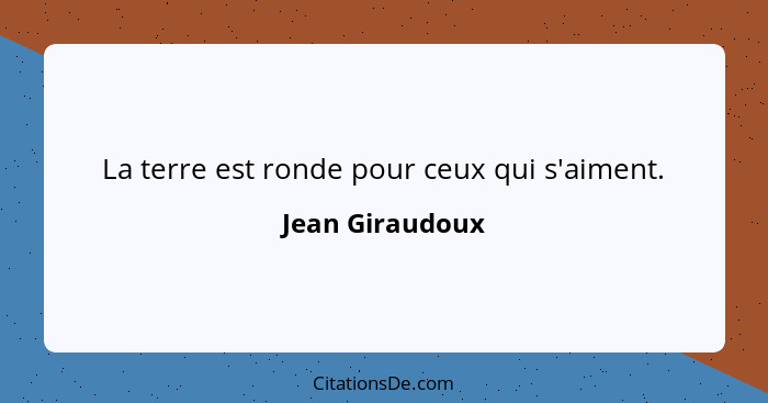 La terre est ronde pour ceux qui s'aiment.... - Jean Giraudoux