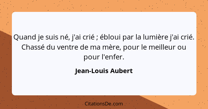 Quand je suis né, j'ai crié ; ébloui par la lumière j'ai crié. Chassé du ventre de ma mère, pour le meilleur ou pour l'enfer.... - Jean-Louis Aubert