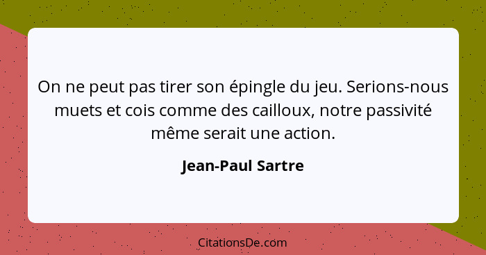 On ne peut pas tirer son épingle du jeu. Serions-nous muets et cois comme des cailloux, notre passivité même serait une action.... - Jean-Paul Sartre