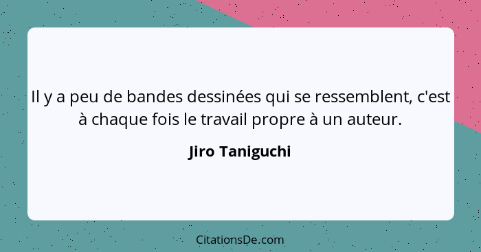 Il y a peu de bandes dessinées qui se ressemblent, c'est à chaque fois le travail propre à un auteur.... - Jiro Taniguchi