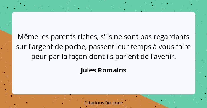 Même les parents riches, s'ils ne sont pas regardants sur l'argent de poche, passent leur temps à vous faire peur par la façon dont il... - Jules Romains