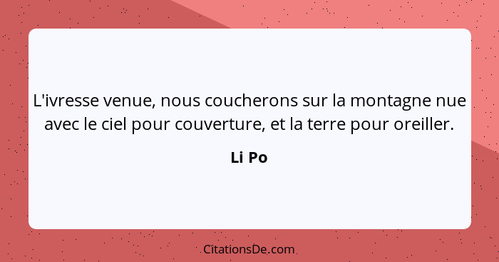 L'ivresse venue, nous coucherons sur la montagne nue avec le ciel pour couverture, et la terre pour oreiller.... - Li Po